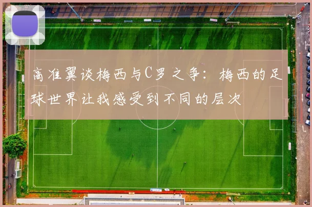 高准翼谈梅西与C罗之争：梅西的足球世界让我感受到不同的层次