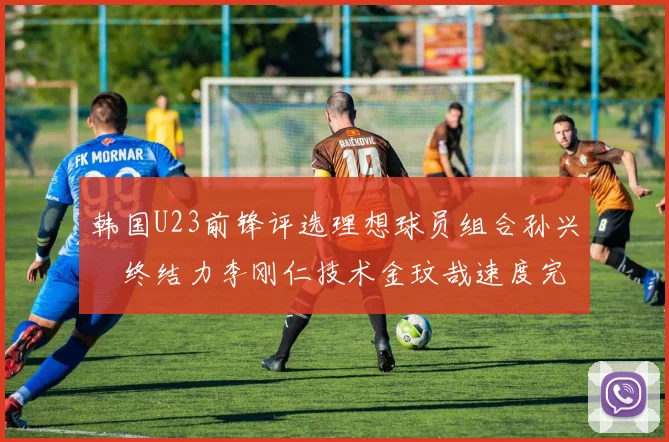 韩国U23前锋评选理想球员组合孙兴慜终结力李刚仁技术金玟哉速度完美融合