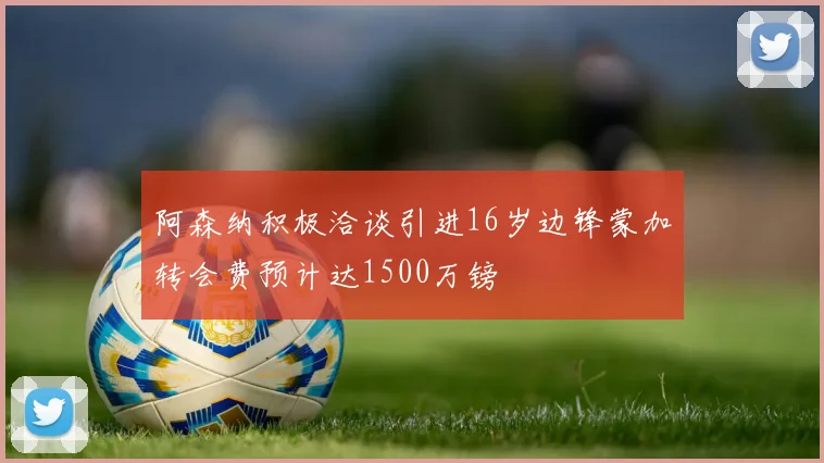 阿森纳积极洽谈引进16岁边锋蒙加转会费预计达1500万镑