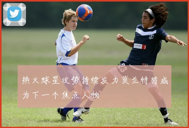 热火球星攻势持续发力莫兰特将成为下一个焦点人物