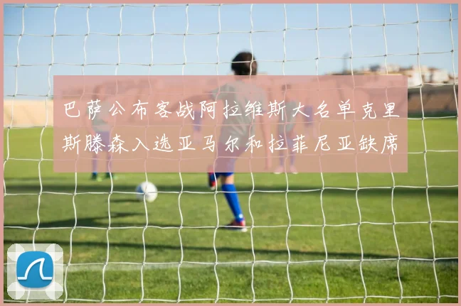 巴萨公布客战阿拉维斯大名单克里斯滕森入选亚马尔和拉菲尼亚缺席
