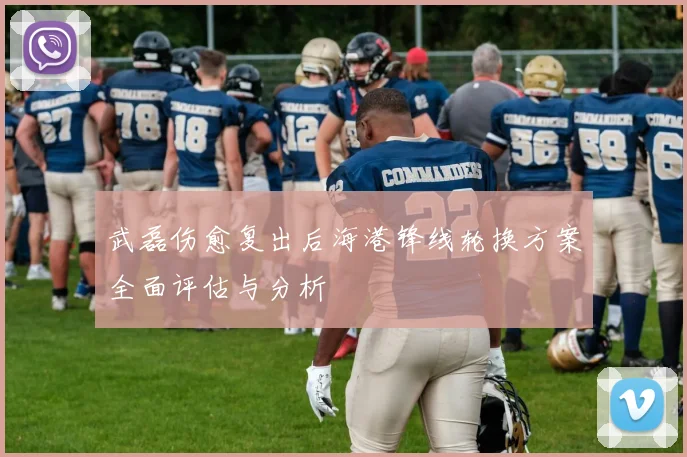 武磊伤愈复出后海港锋线轮换方案全面评估与分析