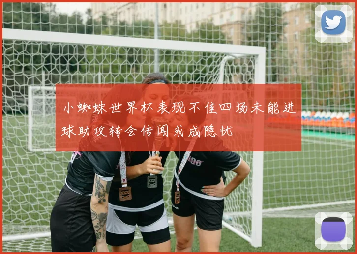 小蜘蛛世界杯表现不佳四场未能进球助攻转会传闻或成隐忧