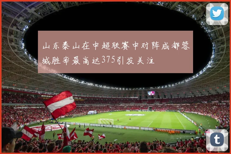 山东泰山在中超联赛中对阵成都蓉城胜率最高达375引发关注