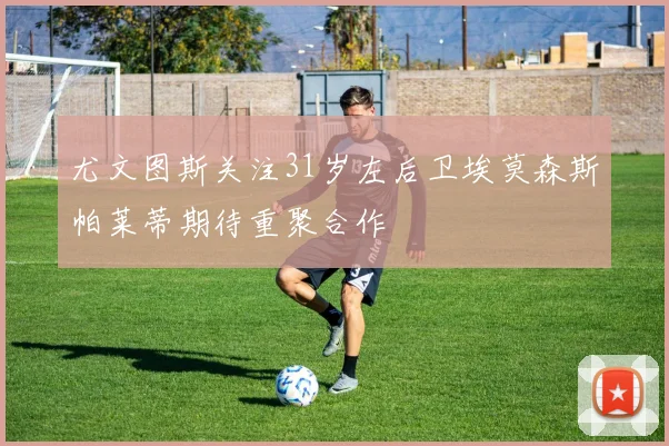 尤文图斯关注31岁左后卫埃莫森斯帕莱蒂期待重聚合作