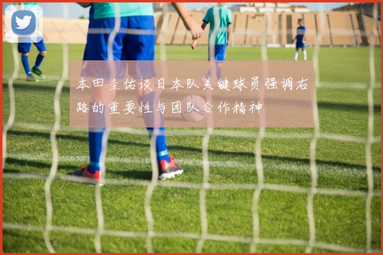 本田圭佑谈日本队关键球员强调右路的重要性与团队合作精神