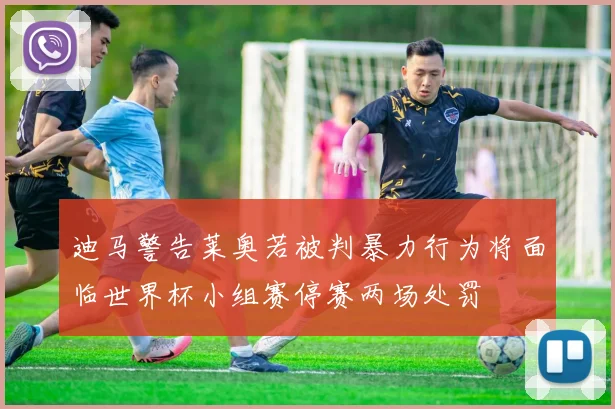 迪马警告莱奥若被判暴力行为将面临世界杯小组赛停赛两场处罚