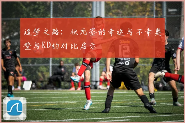 追梦之路：状元签的幸运与不幸奥登与KD的对比启示