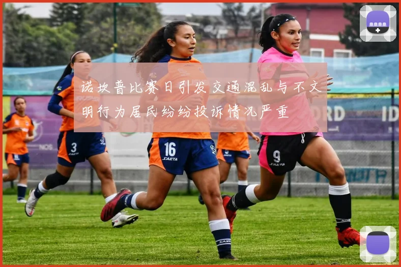 诺坎普比赛日引发交通混乱与不文明行为居民纷纷投诉情况严重