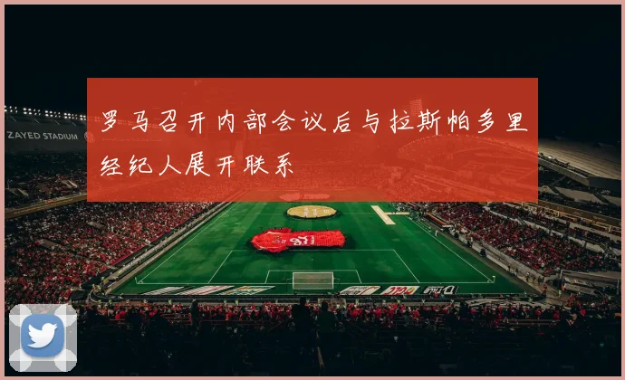 罗马召开内部会议后与拉斯帕多里经纪人展开联系