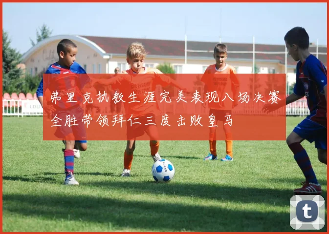 弗里克执教生涯完美表现八场决赛全胜带领拜仁三度击败皇马