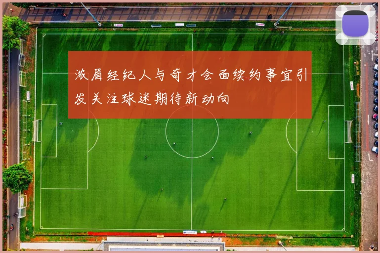 浓眉经纪人与奇才会面续约事宜引发关注球迷期待新动向
