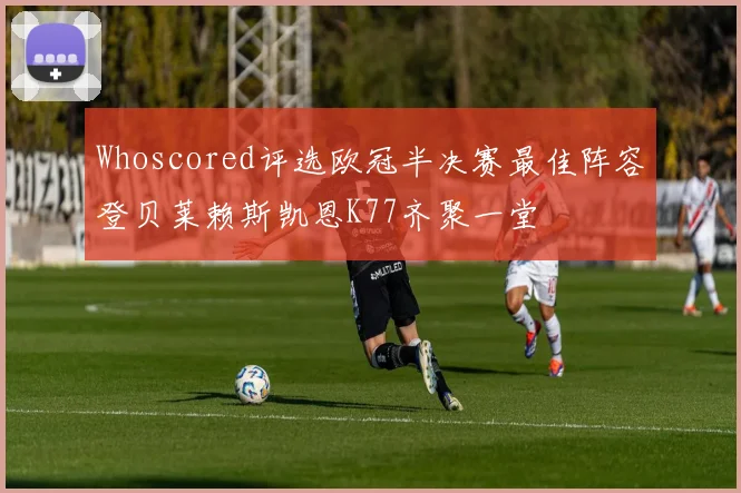 Whoscored评选欧冠半决赛最佳阵容登贝莱赖斯凯恩K77齐聚一堂