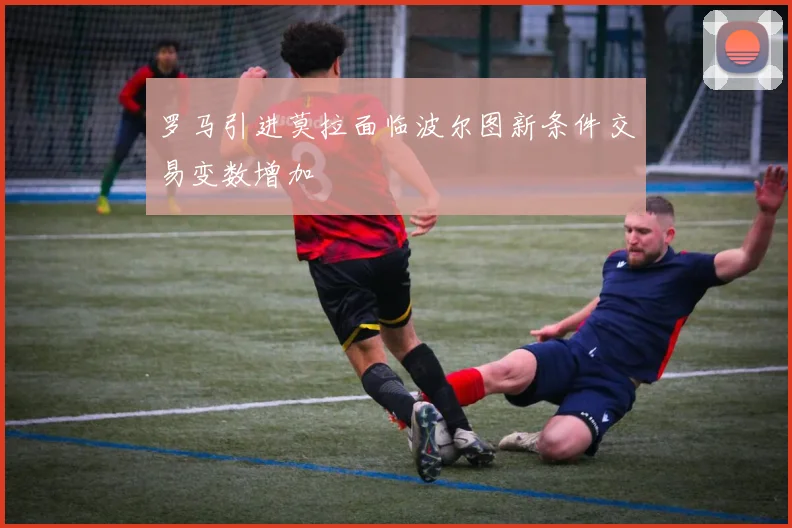 罗马引进莫拉面临波尔图新条件交易变数增加