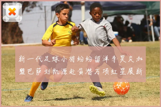 新一代足球小将纷纷留洋李昊炎加盟巴萨刘凯源赴黄潜万项红星展新希望