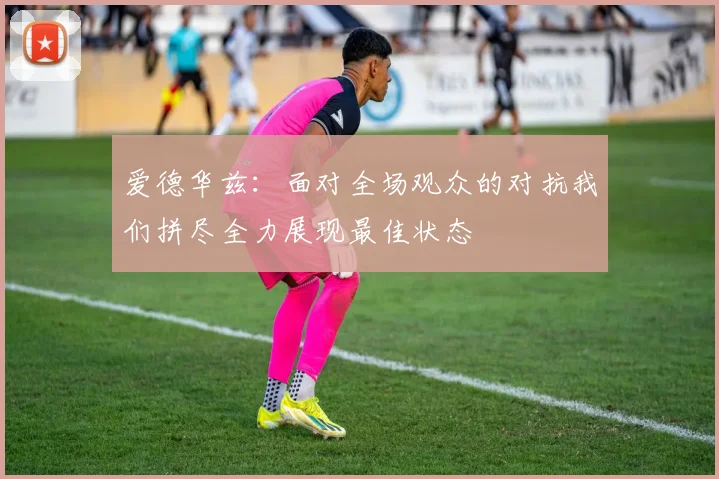 爱德华兹：面对全场观众的对抗我们拼尽全力展现最佳状态