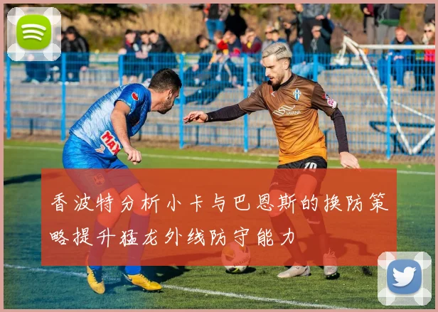 香波特分析小卡与巴恩斯的换防策略提升猛龙外线防守能力