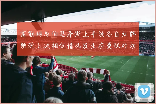 富勒姆与伯恩茅斯上半场各自红牌频现上次相似情况发生在曼联对切尔西