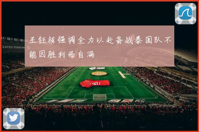 王钰栋强调全力以赴备战泰国队不能因胜利而自满