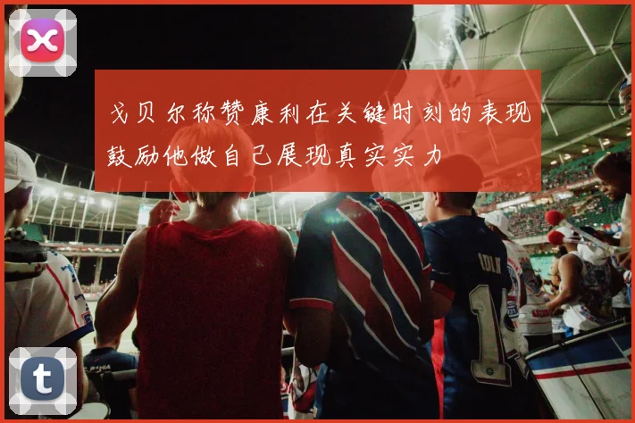 戈贝尔称赞康利在关键时刻的表现鼓励他做自己展现真实实力