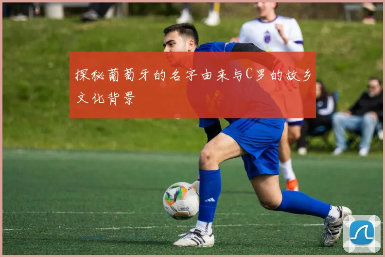 探秘葡萄牙的名字由来与C罗的故乡文化背景