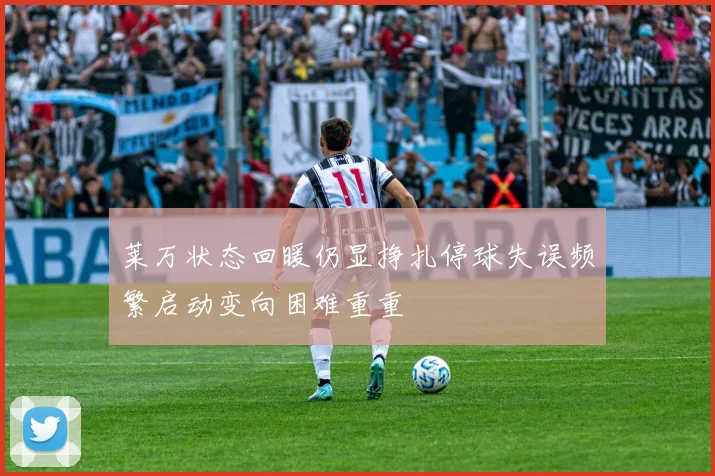 莱万状态回暖仍显挣扎停球失误频繁启动变向困难重重