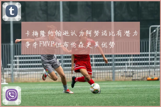 卡梅隆约翰逊认为阿努诺比有潜力争夺FMVP但布伦森更具优势
