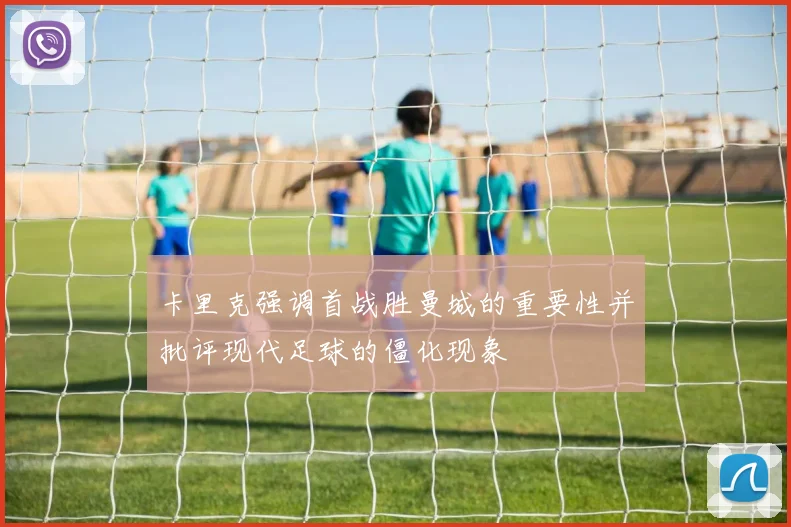 卡里克强调首战胜曼城的重要性并批评现代足球的僵化现象