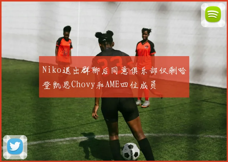 Niko退出群聊后同意俱乐部仅剩哈登凯恩Chovy和AME四位成员