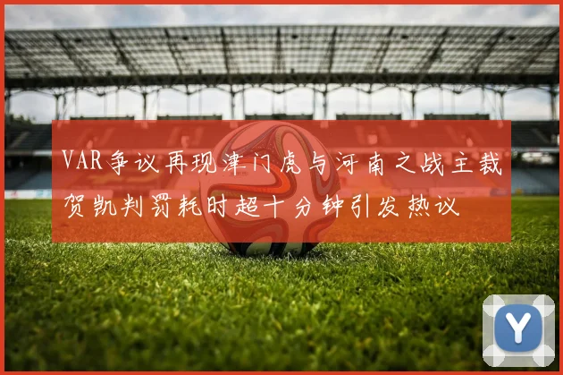 VAR争议再现津门虎与河南之战主裁贺凯判罚耗时超十分钟引发热议